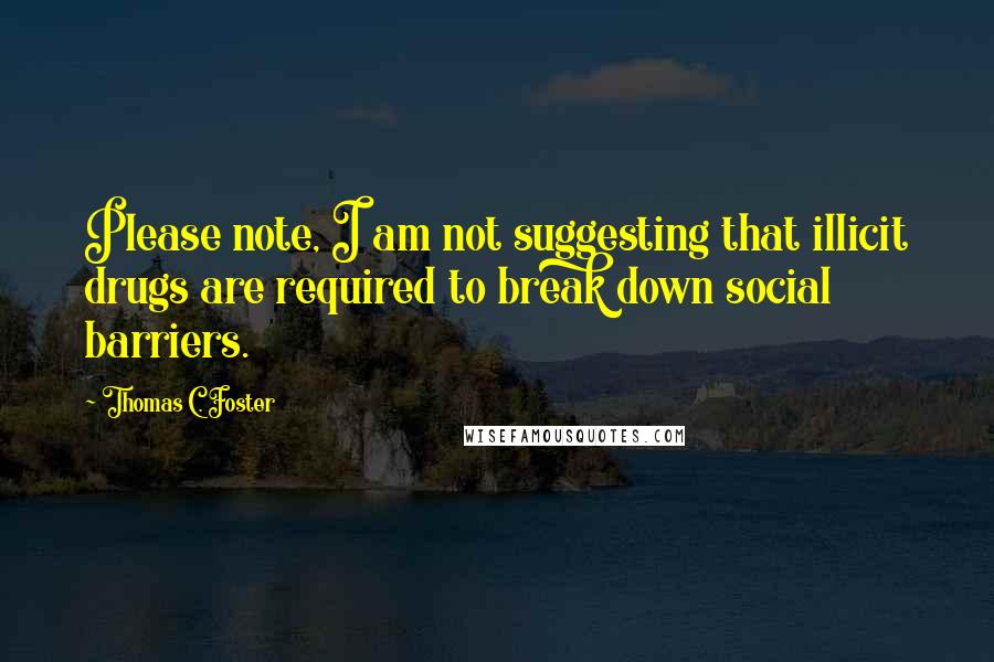 Thomas C. Foster Quotes: Please note, I am not suggesting that illicit drugs are required to break down social barriers.