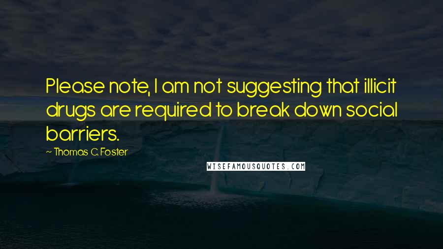 Thomas C. Foster Quotes: Please note, I am not suggesting that illicit drugs are required to break down social barriers.