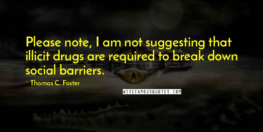 Thomas C. Foster Quotes: Please note, I am not suggesting that illicit drugs are required to break down social barriers.