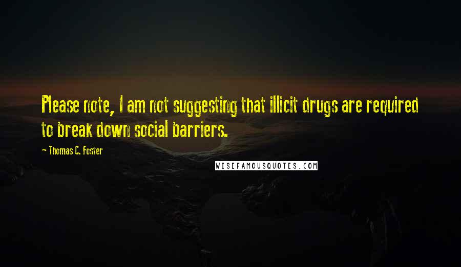 Thomas C. Foster Quotes: Please note, I am not suggesting that illicit drugs are required to break down social barriers.