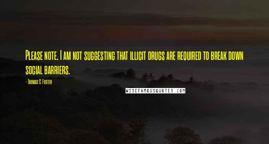 Thomas C. Foster Quotes: Please note, I am not suggesting that illicit drugs are required to break down social barriers.