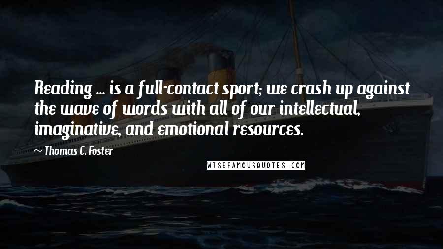 Thomas C. Foster Quotes: Reading ... is a full-contact sport; we crash up against the wave of words with all of our intellectual, imaginative, and emotional resources.