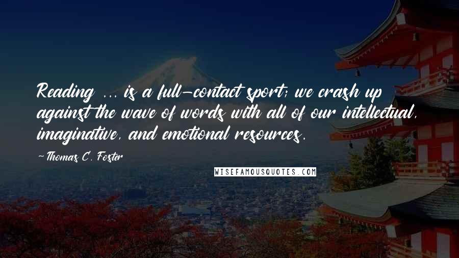 Thomas C. Foster Quotes: Reading ... is a full-contact sport; we crash up against the wave of words with all of our intellectual, imaginative, and emotional resources.