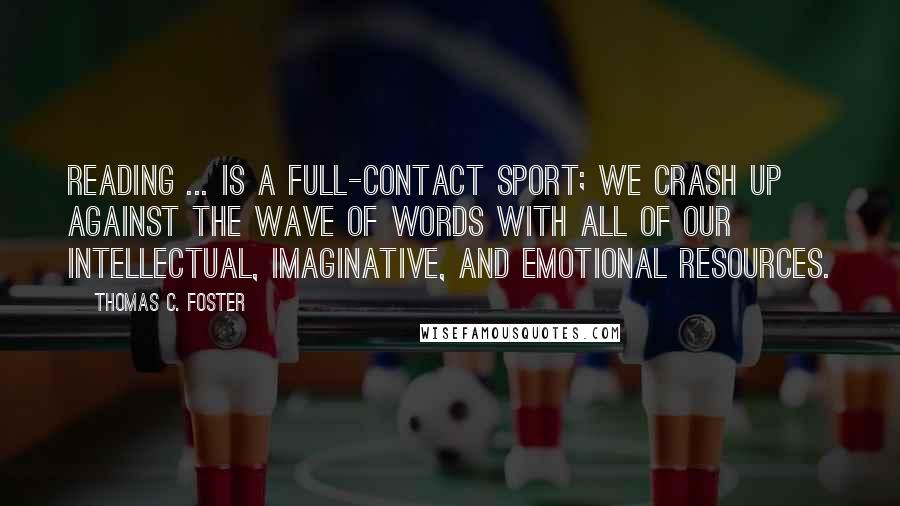 Thomas C. Foster Quotes: Reading ... is a full-contact sport; we crash up against the wave of words with all of our intellectual, imaginative, and emotional resources.