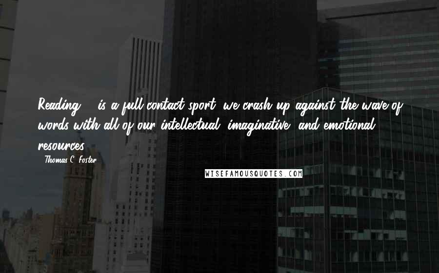 Thomas C. Foster Quotes: Reading ... is a full-contact sport; we crash up against the wave of words with all of our intellectual, imaginative, and emotional resources.