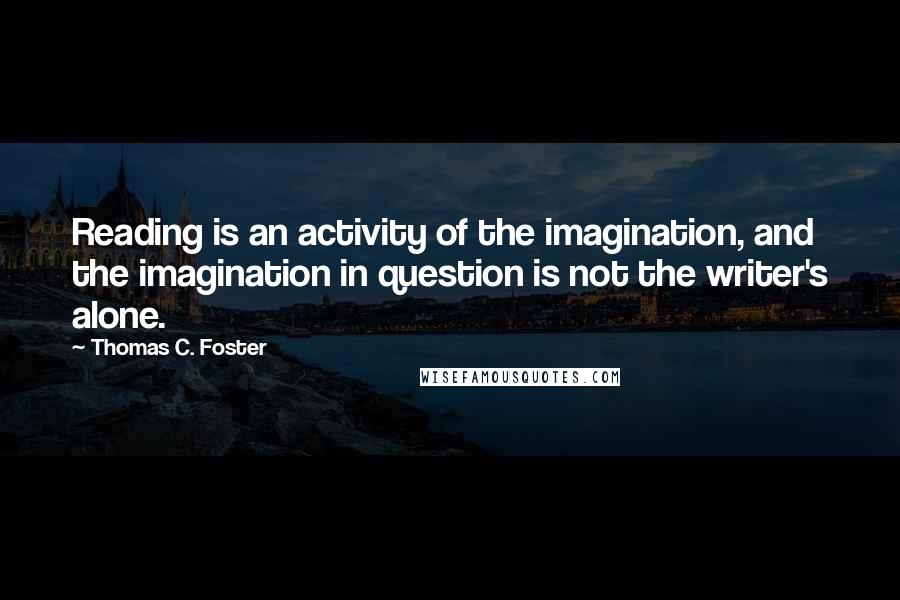 Thomas C. Foster Quotes: Reading is an activity of the imagination, and the imagination in question is not the writer's alone.