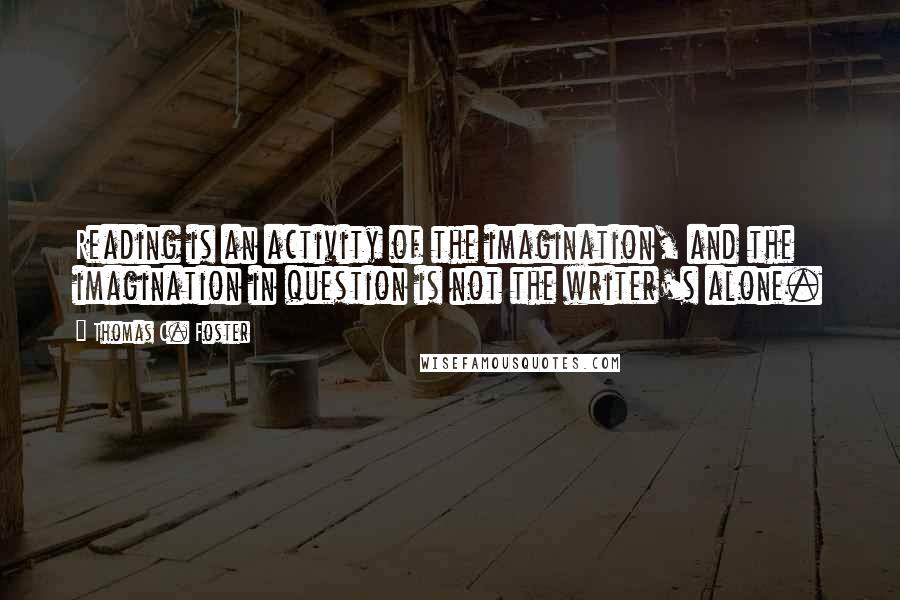 Thomas C. Foster Quotes: Reading is an activity of the imagination, and the imagination in question is not the writer's alone.