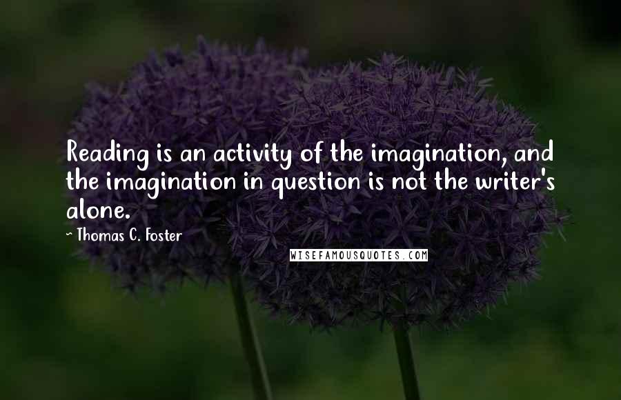 Thomas C. Foster Quotes: Reading is an activity of the imagination, and the imagination in question is not the writer's alone.