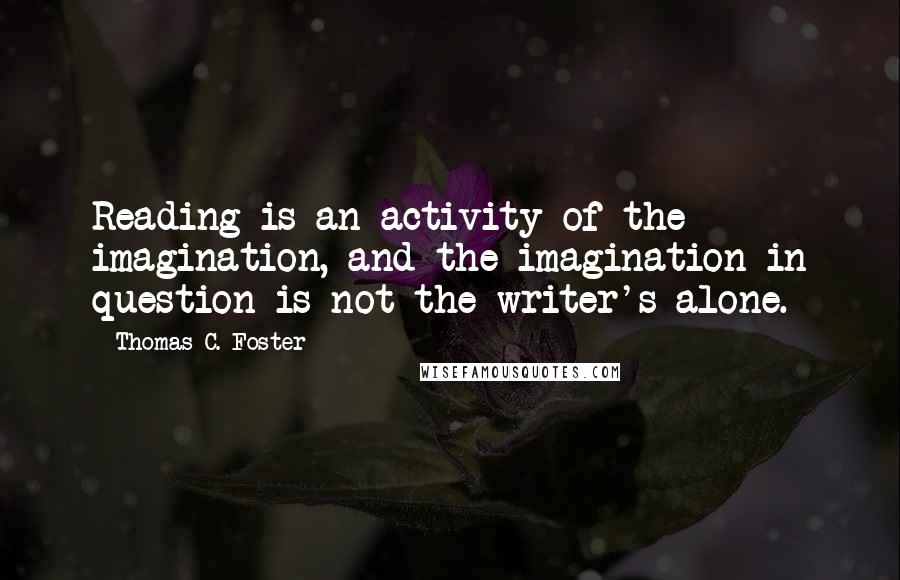 Thomas C. Foster Quotes: Reading is an activity of the imagination, and the imagination in question is not the writer's alone.