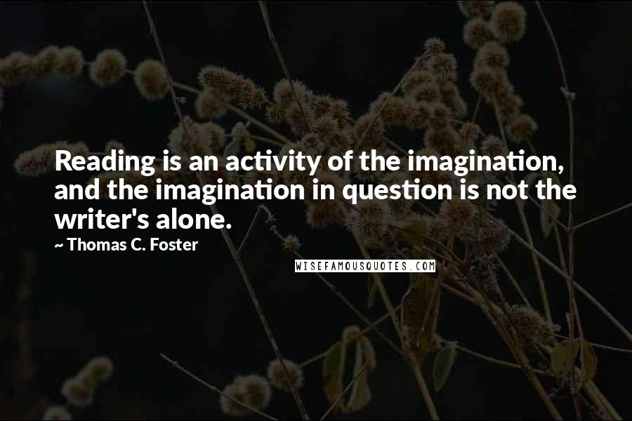 Thomas C. Foster Quotes: Reading is an activity of the imagination, and the imagination in question is not the writer's alone.