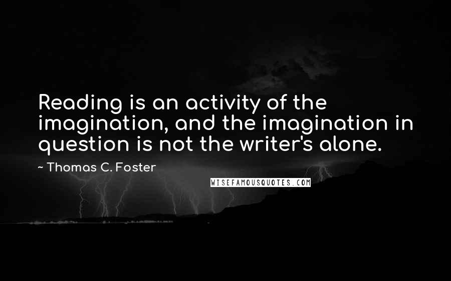 Thomas C. Foster Quotes: Reading is an activity of the imagination, and the imagination in question is not the writer's alone.