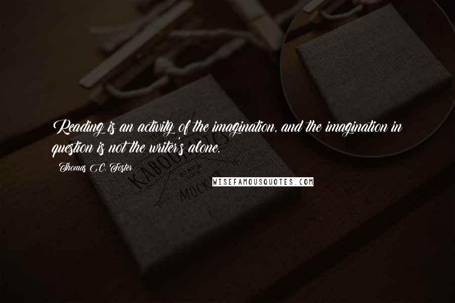 Thomas C. Foster Quotes: Reading is an activity of the imagination, and the imagination in question is not the writer's alone.