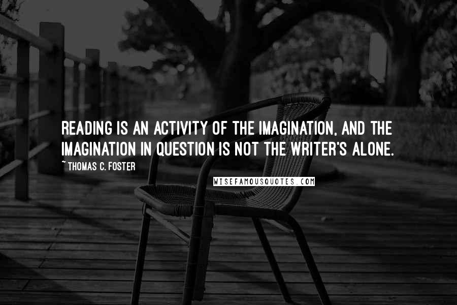 Thomas C. Foster Quotes: Reading is an activity of the imagination, and the imagination in question is not the writer's alone.