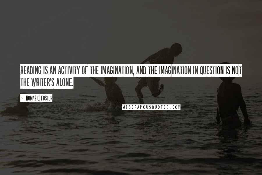 Thomas C. Foster Quotes: Reading is an activity of the imagination, and the imagination in question is not the writer's alone.