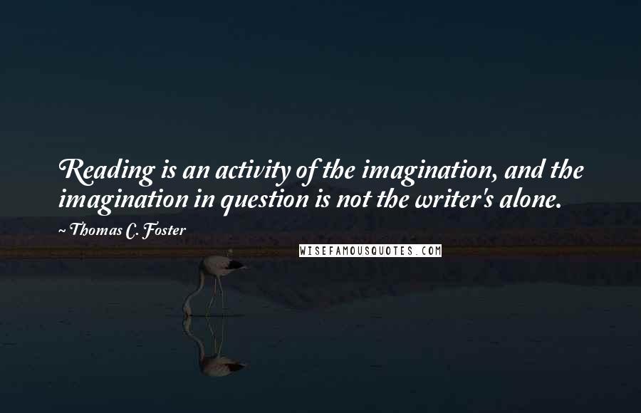 Thomas C. Foster Quotes: Reading is an activity of the imagination, and the imagination in question is not the writer's alone.