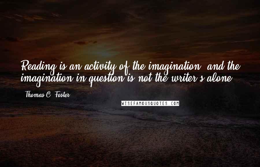 Thomas C. Foster Quotes: Reading is an activity of the imagination, and the imagination in question is not the writer's alone.