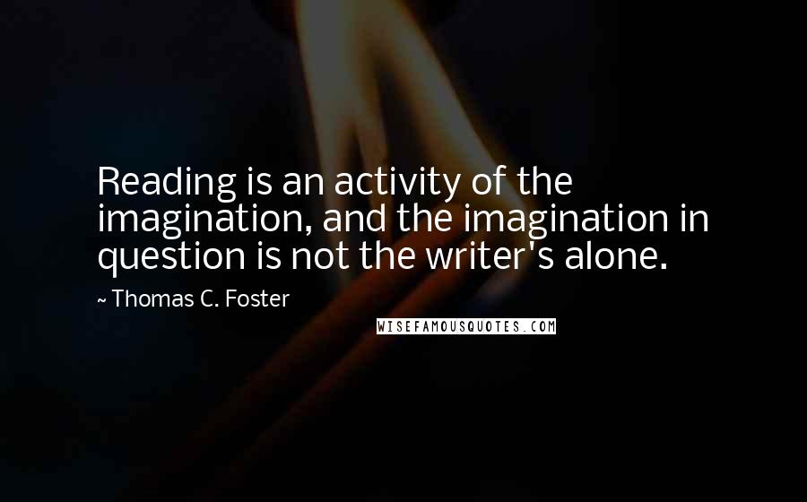 Thomas C. Foster Quotes: Reading is an activity of the imagination, and the imagination in question is not the writer's alone.