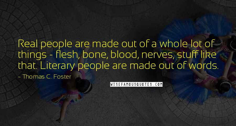 Thomas C. Foster Quotes: Real people are made out of a whole lot of things - flesh, bone, blood, nerves, stuff like that. Literary people are made out of words.