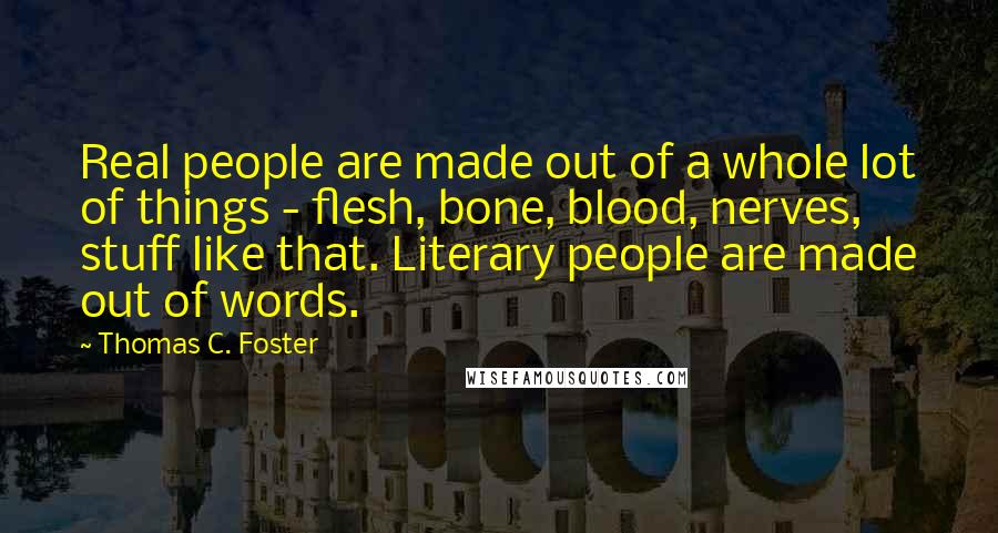 Thomas C. Foster Quotes: Real people are made out of a whole lot of things - flesh, bone, blood, nerves, stuff like that. Literary people are made out of words.