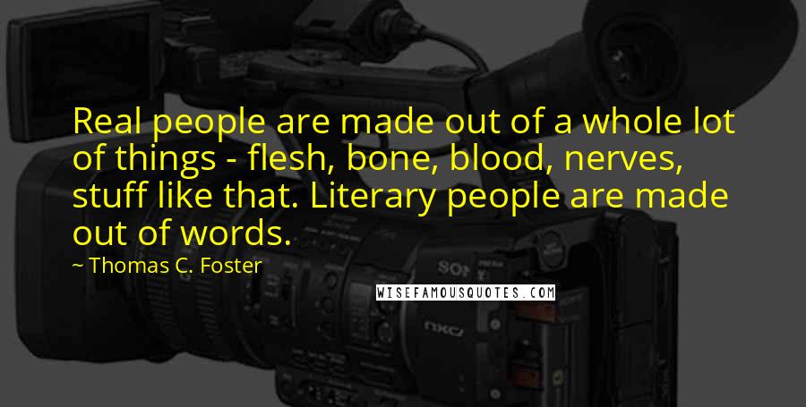 Thomas C. Foster Quotes: Real people are made out of a whole lot of things - flesh, bone, blood, nerves, stuff like that. Literary people are made out of words.