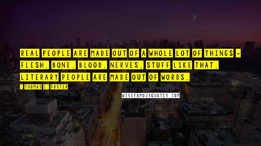 Thomas C. Foster Quotes: Real people are made out of a whole lot of things - flesh, bone, blood, nerves, stuff like that. Literary people are made out of words.