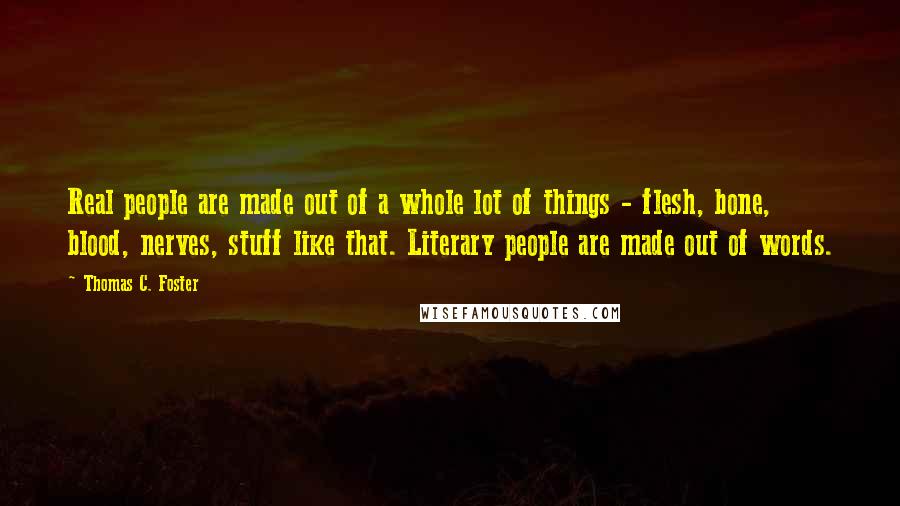 Thomas C. Foster Quotes: Real people are made out of a whole lot of things - flesh, bone, blood, nerves, stuff like that. Literary people are made out of words.