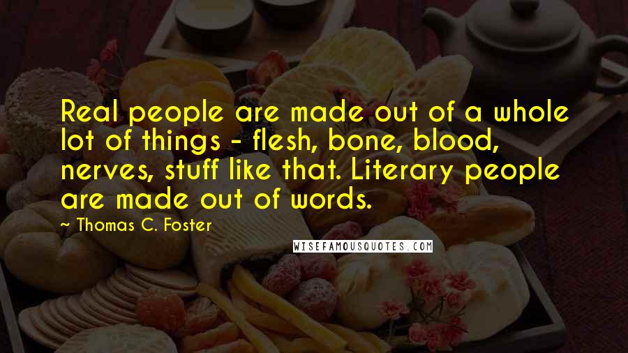 Thomas C. Foster Quotes: Real people are made out of a whole lot of things - flesh, bone, blood, nerves, stuff like that. Literary people are made out of words.