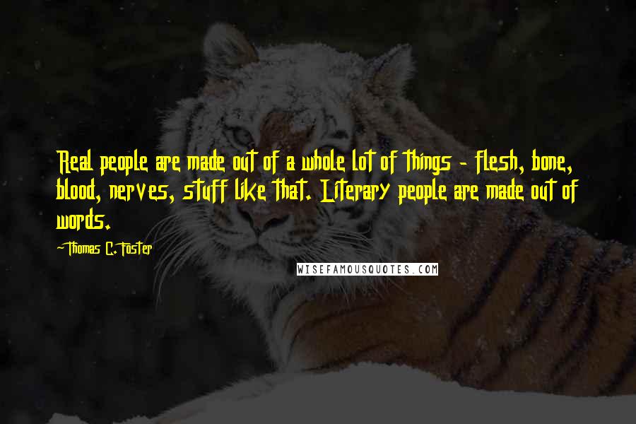 Thomas C. Foster Quotes: Real people are made out of a whole lot of things - flesh, bone, blood, nerves, stuff like that. Literary people are made out of words.