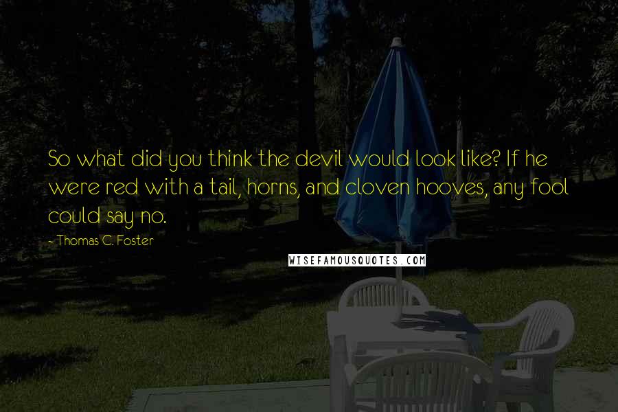 Thomas C. Foster Quotes: So what did you think the devil would look like? If he were red with a tail, horns, and cloven hooves, any fool could say no.