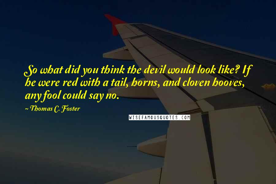 Thomas C. Foster Quotes: So what did you think the devil would look like? If he were red with a tail, horns, and cloven hooves, any fool could say no.