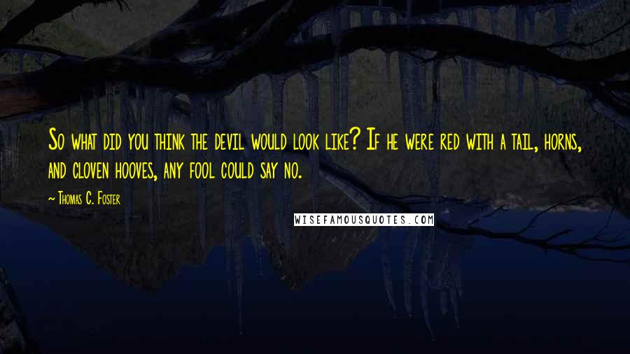 Thomas C. Foster Quotes: So what did you think the devil would look like? If he were red with a tail, horns, and cloven hooves, any fool could say no.