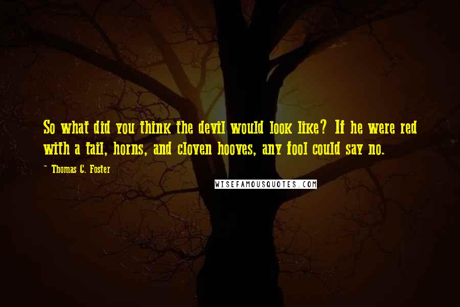 Thomas C. Foster Quotes: So what did you think the devil would look like? If he were red with a tail, horns, and cloven hooves, any fool could say no.