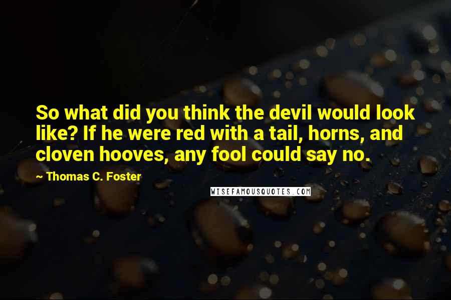 Thomas C. Foster Quotes: So what did you think the devil would look like? If he were red with a tail, horns, and cloven hooves, any fool could say no.