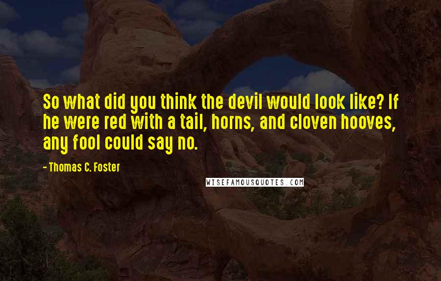 Thomas C. Foster Quotes: So what did you think the devil would look like? If he were red with a tail, horns, and cloven hooves, any fool could say no.