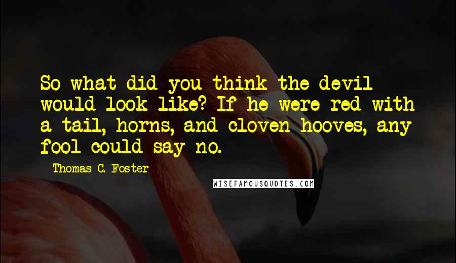 Thomas C. Foster Quotes: So what did you think the devil would look like? If he were red with a tail, horns, and cloven hooves, any fool could say no.