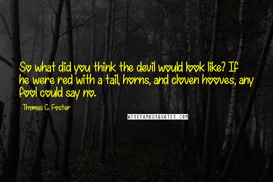 Thomas C. Foster Quotes: So what did you think the devil would look like? If he were red with a tail, horns, and cloven hooves, any fool could say no.