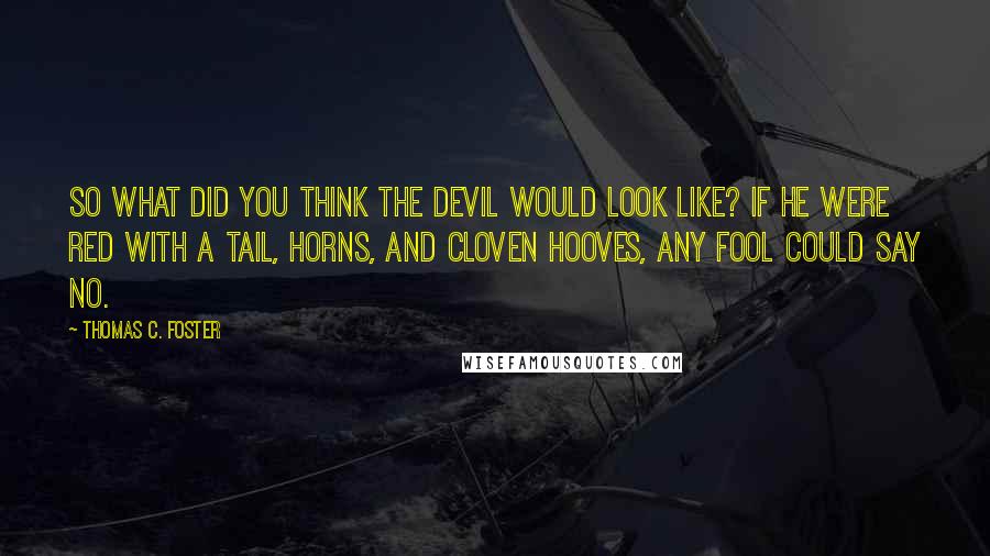 Thomas C. Foster Quotes: So what did you think the devil would look like? If he were red with a tail, horns, and cloven hooves, any fool could say no.