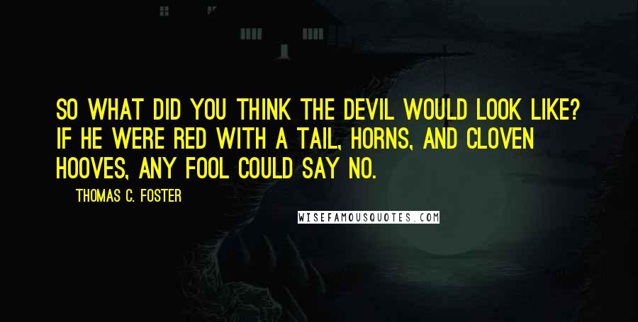 Thomas C. Foster Quotes: So what did you think the devil would look like? If he were red with a tail, horns, and cloven hooves, any fool could say no.