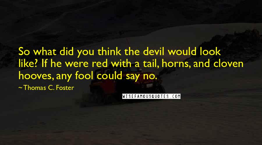 Thomas C. Foster Quotes: So what did you think the devil would look like? If he were red with a tail, horns, and cloven hooves, any fool could say no.