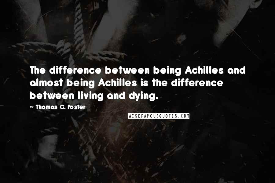 Thomas C. Foster Quotes: The difference between being Achilles and almost being Achilles is the difference between living and dying.