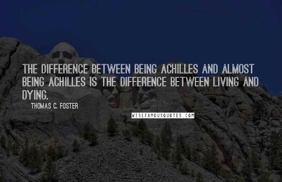 Thomas C. Foster Quotes: The difference between being Achilles and almost being Achilles is the difference between living and dying.