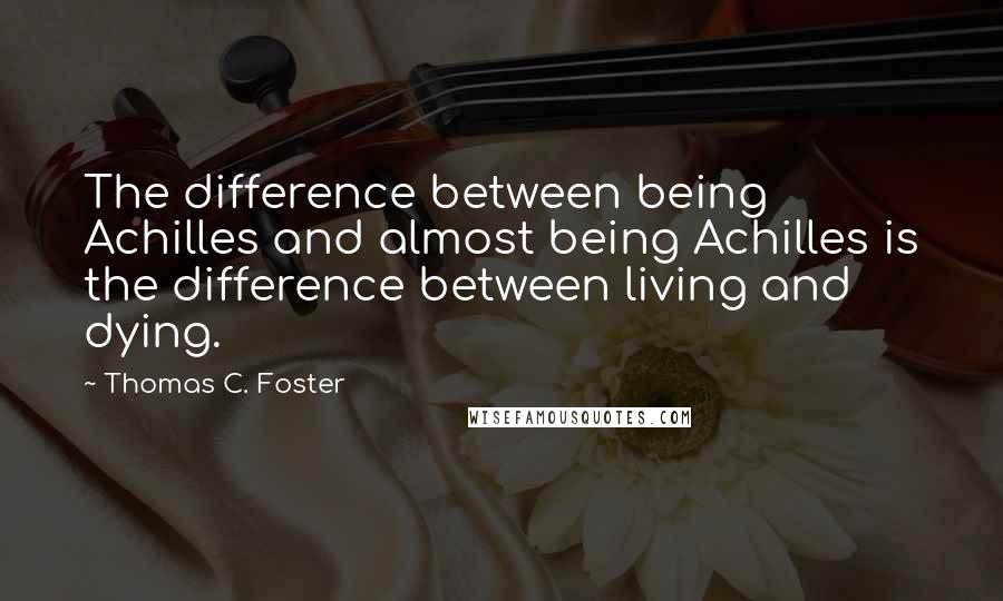 Thomas C. Foster Quotes: The difference between being Achilles and almost being Achilles is the difference between living and dying.