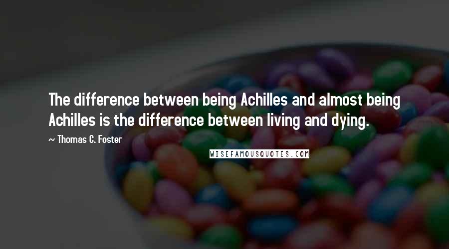 Thomas C. Foster Quotes: The difference between being Achilles and almost being Achilles is the difference between living and dying.