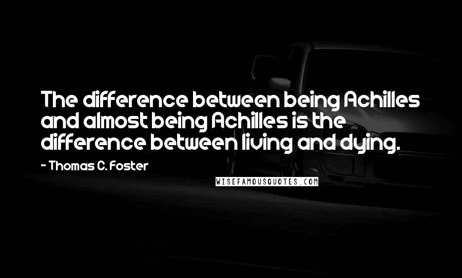 Thomas C. Foster Quotes: The difference between being Achilles and almost being Achilles is the difference between living and dying.