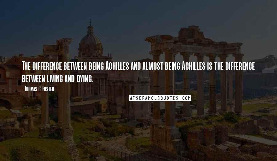 Thomas C. Foster Quotes: The difference between being Achilles and almost being Achilles is the difference between living and dying.