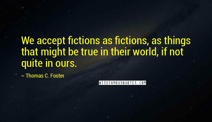 Thomas C. Foster Quotes: We accept fictions as fictions, as things that might be true in their world, if not quite in ours.