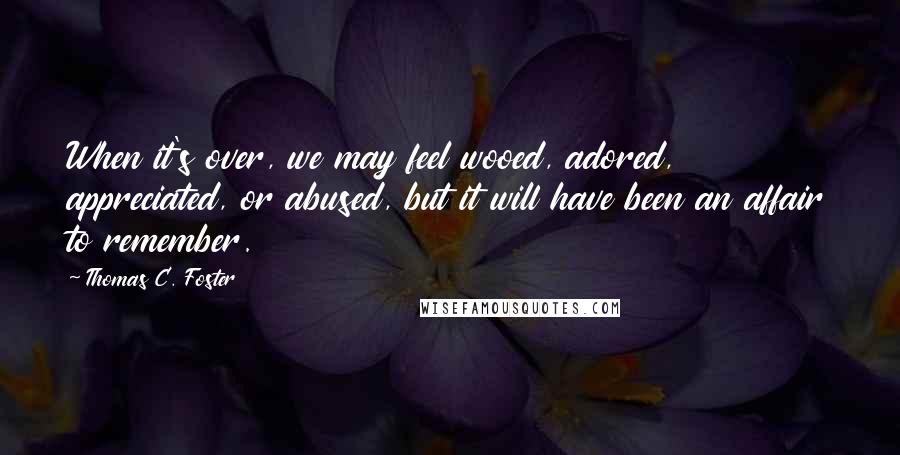 Thomas C. Foster Quotes: When it's over, we may feel wooed, adored, appreciated, or abused, but it will have been an affair to remember.