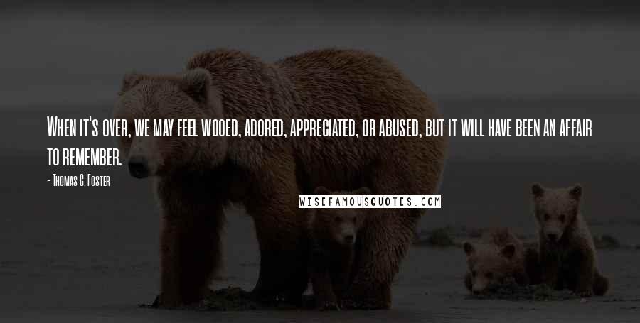 Thomas C. Foster Quotes: When it's over, we may feel wooed, adored, appreciated, or abused, but it will have been an affair to remember.