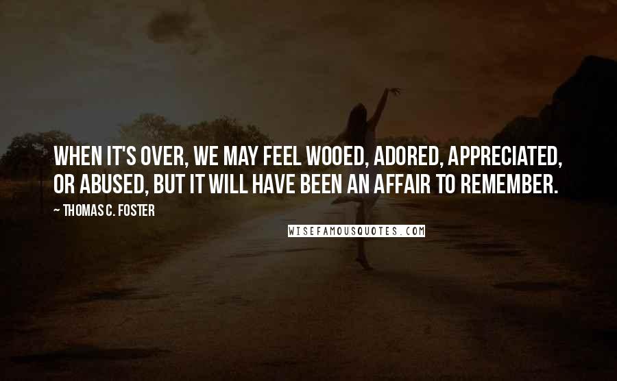 Thomas C. Foster Quotes: When it's over, we may feel wooed, adored, appreciated, or abused, but it will have been an affair to remember.