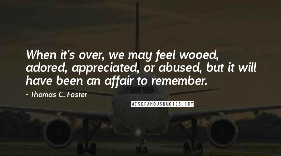 Thomas C. Foster Quotes: When it's over, we may feel wooed, adored, appreciated, or abused, but it will have been an affair to remember.